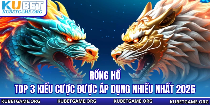 Rồng Hổ - Top 3 Kiểu Cược Được Áp Dụng Nhiều Nhất 2026 - qovix