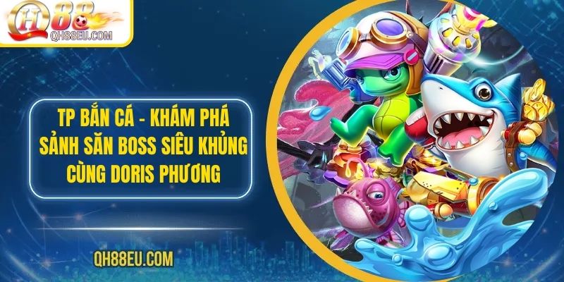 TP Bắn Cá – Khám Phá Sảnh Săn Boss Siêu Khủng Cùng Doris Phương - qovix