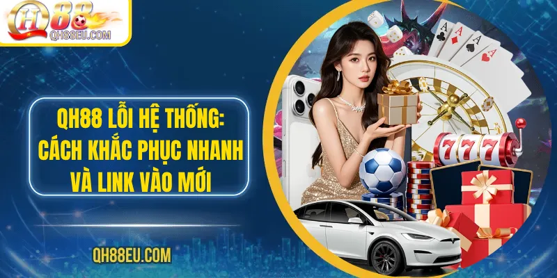 Qh88 Lỗi Hệ Thống: Cách Khắc Phục Nhanh Và Link Vào Mới - qovix