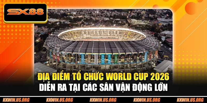 Địa Điểm Tổ Chức World Cup 2026 - 16 Sân Vận Động Hiện Đại - qovix